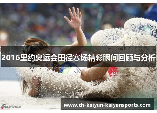 2016里约奥运会田径赛场精彩瞬间回顾与分析